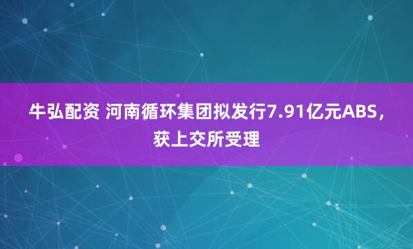 牛弘配资 河南循环集团拟发行7.91亿元ABS，获上交所受理