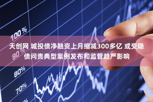 天创网 城投债净融资上月缩减300多亿 或受隐债问责典型案例发布和监管趋严影响
