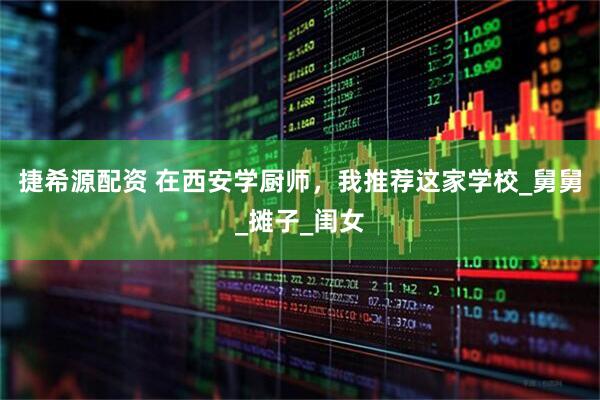 捷希源配资 在西安学厨师，我推荐这家学校_舅舅_摊子_闺女