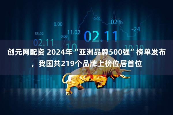 创元网配资 2024年“亚洲品牌500强”榜单发布，我国共219个品牌上榜位居首位