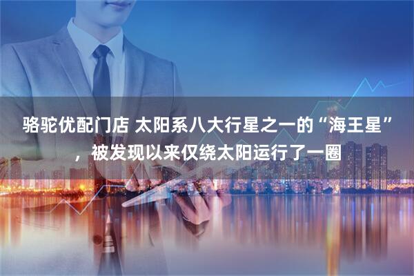 骆驼优配门店 太阳系八大行星之一的“海王星”，被发现以来仅绕太阳运行了一圈