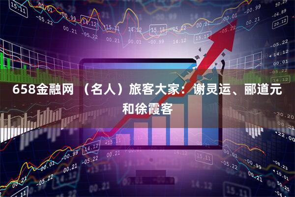 658金融网 （名人）旅客大家：谢灵运、郦道元和徐霞客
