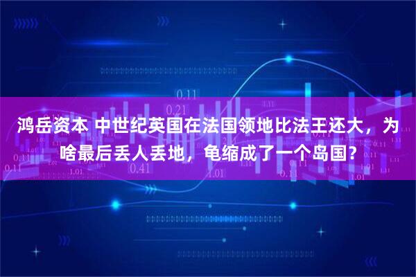 鸿岳资本 中世纪英国在法国领地比法王还大，为啥最后丢人丢地，龟缩成了一个岛国？