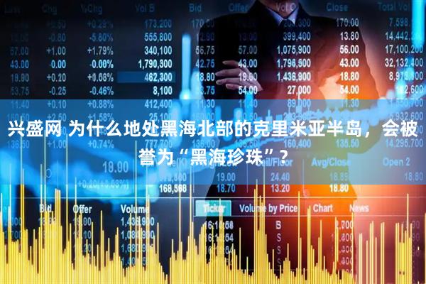 兴盛网 为什么地处黑海北部的克里米亚半岛，会被誉为“黑海珍珠”？