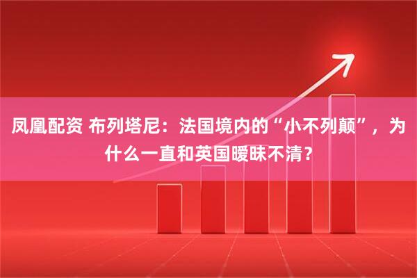 凤凰配资 布列塔尼：法国境内的“小不列颠”，为什么一直和英国暧昧不清？