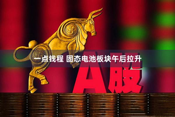一点钱程 固态电池板块午后拉升