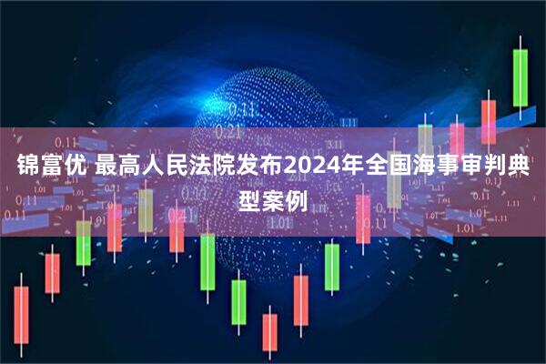 锦富优 最高人民法院发布2024年全国海事审判典型案例