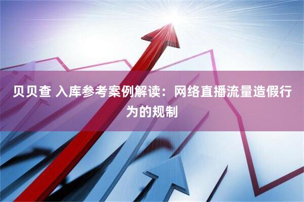 贝贝查 入库参考案例解读：网络直播流量造假行为的规制