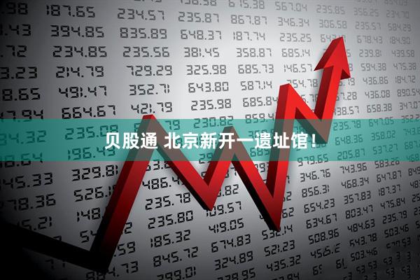 贝股通 北京新开一遗址馆！