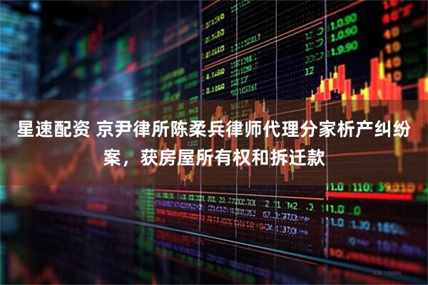 星速配资 京尹律所陈柔兵律师代理分家析产纠纷案，获房屋所有权和拆迁款