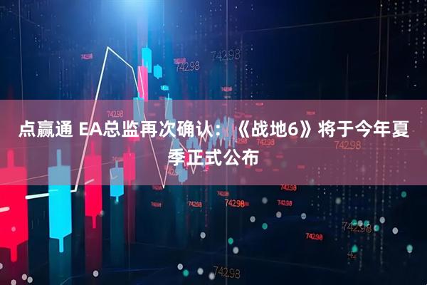 点赢通 EA总监再次确认：《战地6》将于今年夏季正式公布