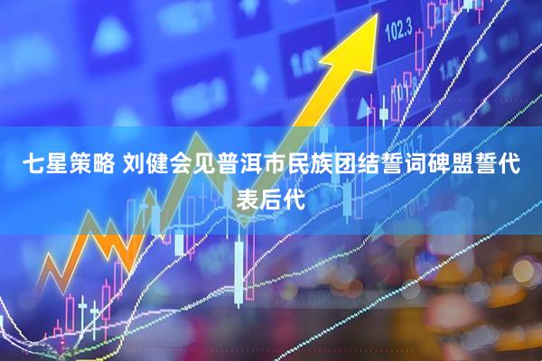 七星策略 刘健会见普洱市民族团结誓词碑盟誓代表后代