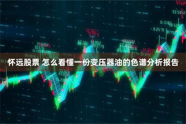 怀远股票 怎么看懂一份变压器油的色谱分析报告