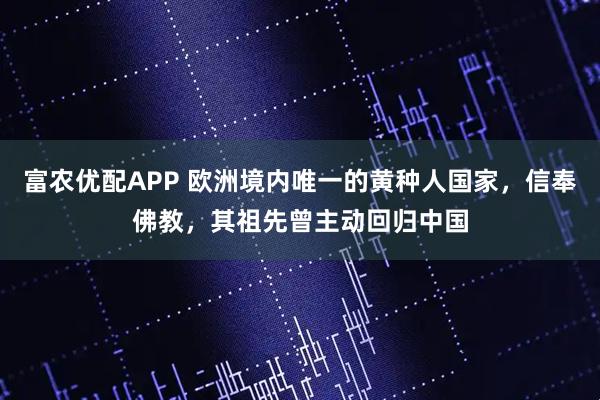 富农优配APP 欧洲境内唯一的黄种人国家，信奉佛教，其祖先曾主动回归中国