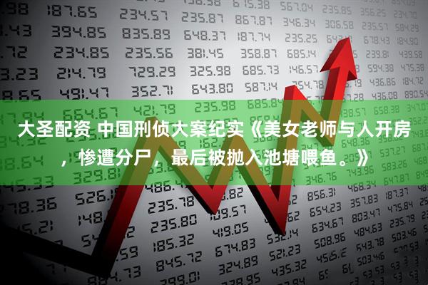 大圣配资 中国刑侦大案纪实《美女老师与人开房，惨遭分尸，最后被抛入池塘喂鱼。》