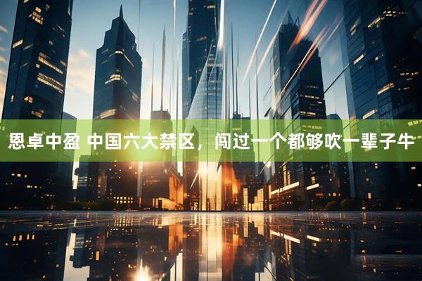 恩卓中盈 中国六大禁区，闯过一个都够吹一辈子牛