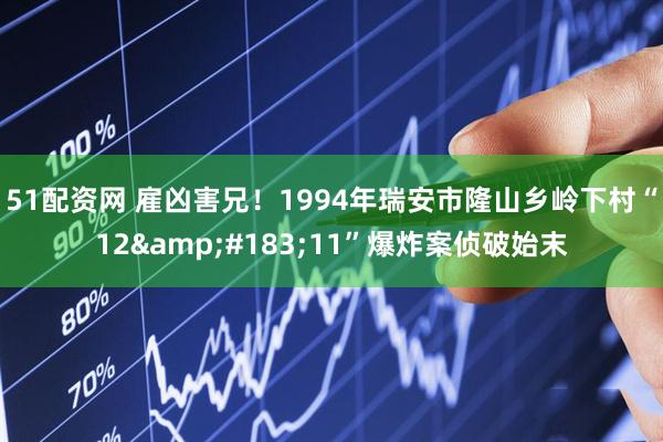 51配资网 雇凶害兄！1994年瑞安市隆山乡岭下村“12&#183;11”爆炸案侦破始末