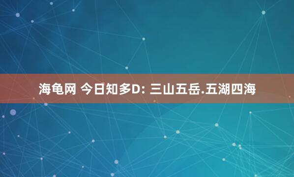 海龟网 今日知多D: 三山五岳.五湖四海