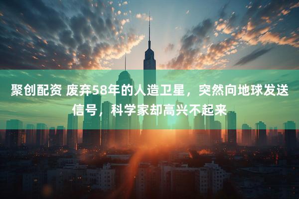 聚创配资 废弃58年的人造卫星，突然向地球发送信号，科学家却高兴不起来