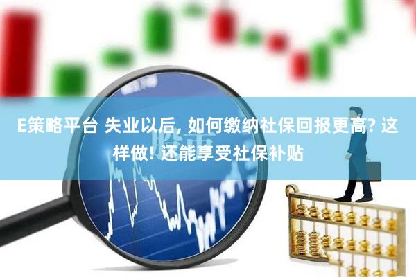 E策略平台 失业以后, 如何缴纳社保回报更高? 这样做! 还能享受社保补贴