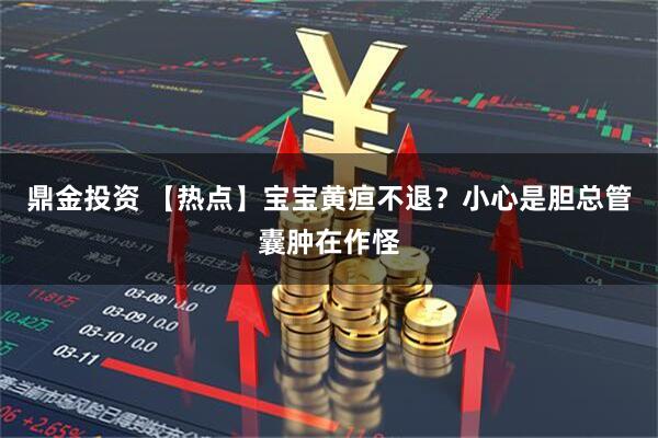鼎金投资 【热点】宝宝黄疸不退？小心是胆总管囊肿在作怪