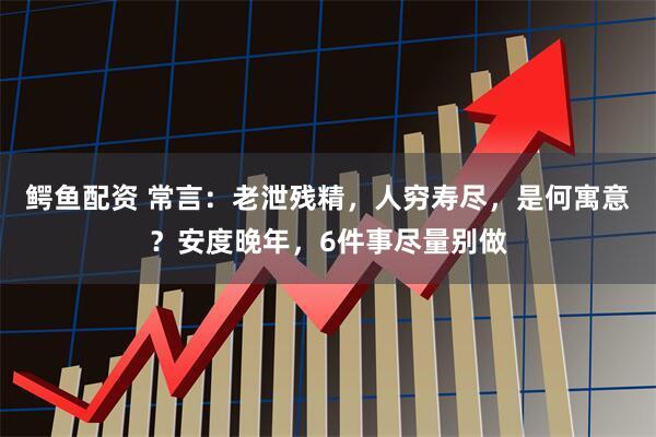 鳄鱼配资 常言：老泄残精，人穷寿尽，是何寓意？安度晚年，6件事尽量别做