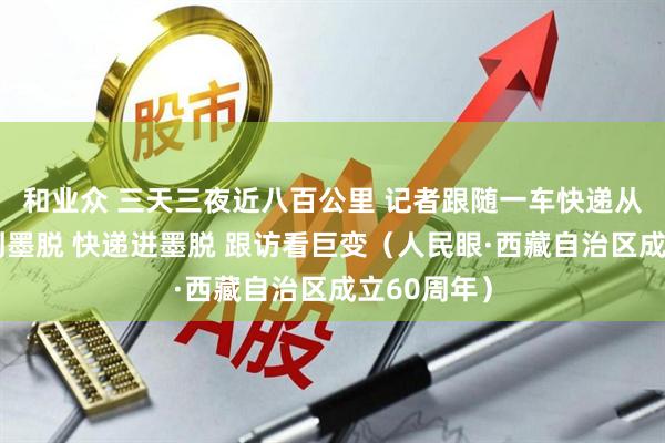 和业众 三天三夜近八百公里 记者跟随一车快递从拉萨配送到墨脱 快递进墨脱 跟访看巨变（人民眼·西藏自治区成立60周年）