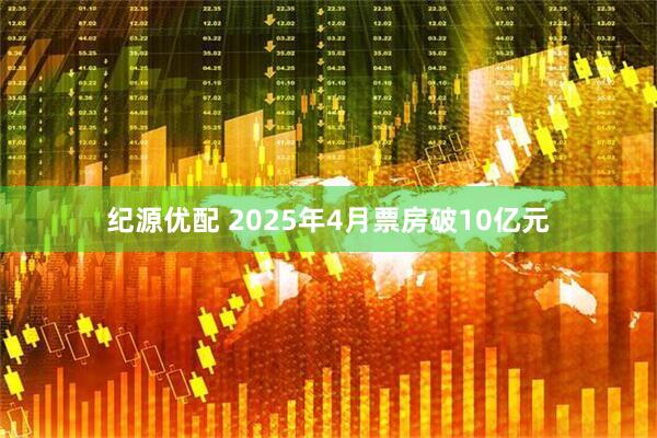 纪源优配 2025年4月票房破10亿元