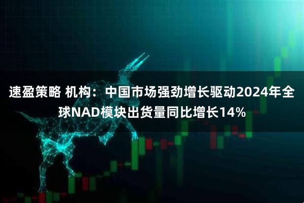速盈策略 机构：中国市场强劲增长驱动2024年全球NAD模块出货量同比增长14%