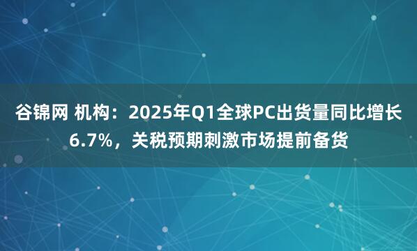 谷锦网 机构：2025年Q1全球PC出货量同比增长6.7%，关税预期刺激市场提前备货