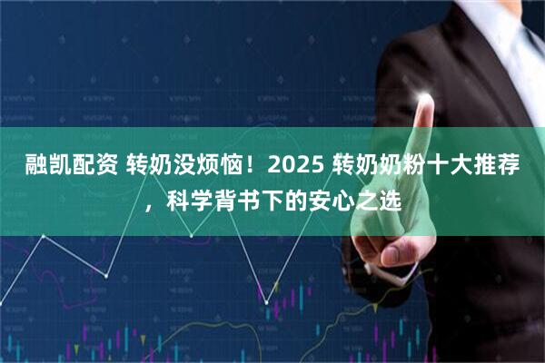 融凯配资 转奶没烦恼！2025 转奶奶粉十大推荐，科学背书下的安心之选