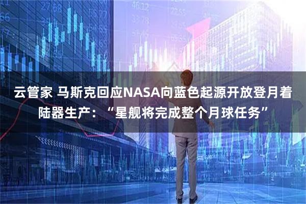 云管家 马斯克回应NASA向蓝色起源开放登月着陆器生产：“星舰将完成整个月球任务”