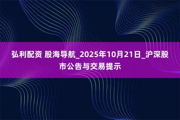 弘利配资 股海导航_2025年10月21日_沪深股市公告与交易提示