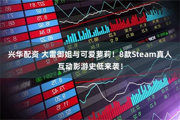 兴华配资 大雷御姐与可爱萝莉！8款Steam真人互动影游史低来袭！