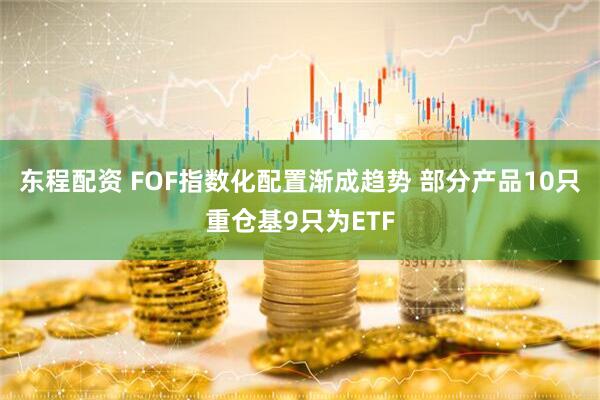 东程配资 FOF指数化配置渐成趋势 部分产品10只重仓基9只为ETF