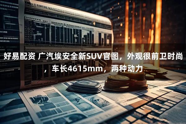 好易配资 广汽埃安全新SUV官图，外观很前卫时尚，车长4615mm，两种动力