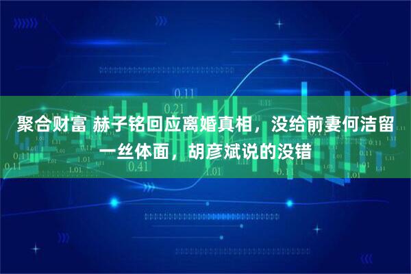聚合财富 赫子铭回应离婚真相，没给前妻何洁留一丝体面，胡彦斌说的没错