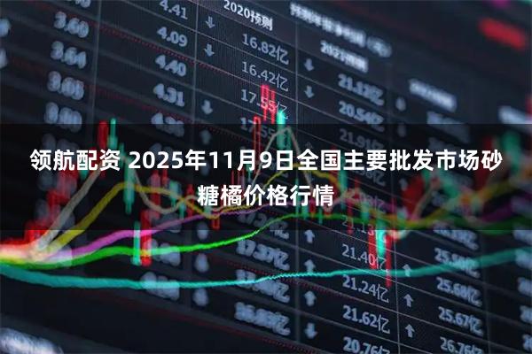 领航配资 2025年11月9日全国主要批发市场砂糖橘价格行情