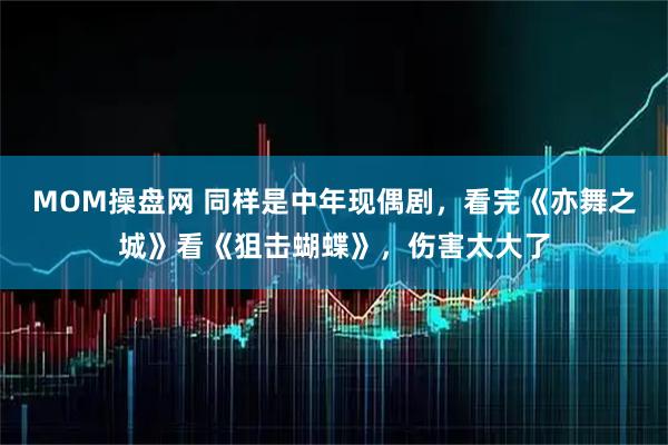 MOM操盘网 同样是中年现偶剧，看完《亦舞之城》看《狙击蝴蝶》，伤害太大了