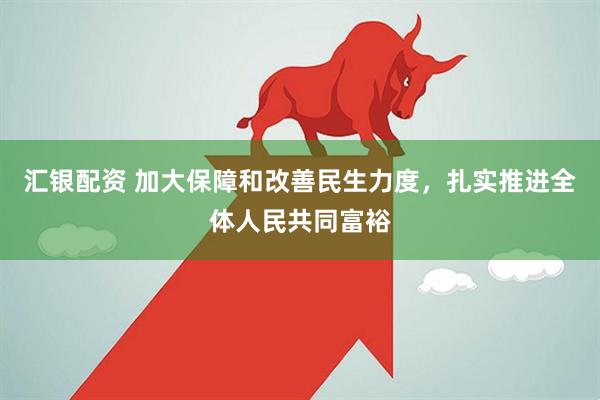 汇银配资 加大保障和改善民生力度，扎实推进全体人民共同富裕