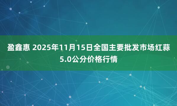 盈鑫惠 2025年11月15日全国主要批发市场红蒜5.0公分价格行情