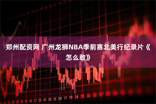 郑州配资网 广州龙狮NBA季前赛北美行纪录片《怎么敢》