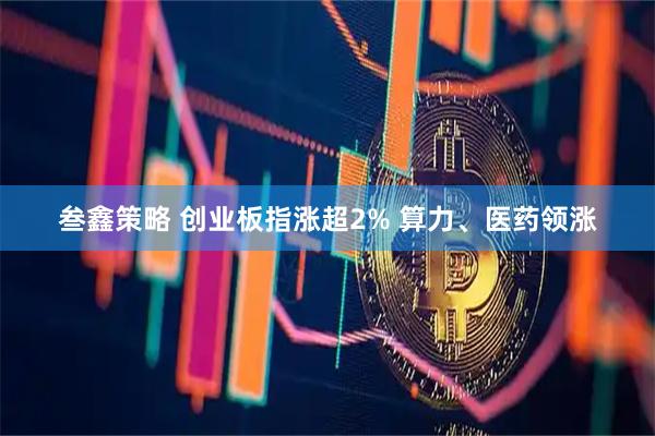 叁鑫策略 创业板指涨超2% 算力、医药领涨