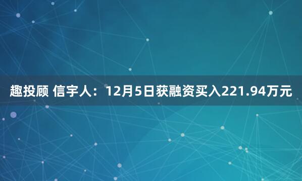 趣投顾 信宇人：12月5日获融资买入221.94万元