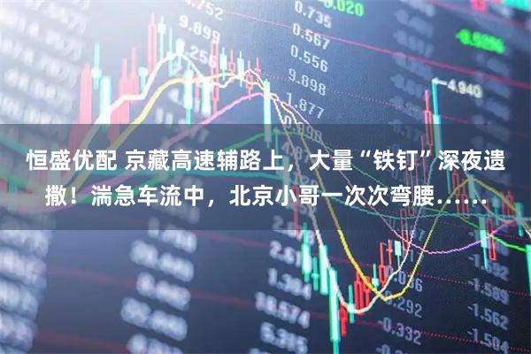 恒盛优配 京藏高速辅路上，大量“铁钉”深夜遗撒！湍急车流中，北京小哥一次次弯腰……