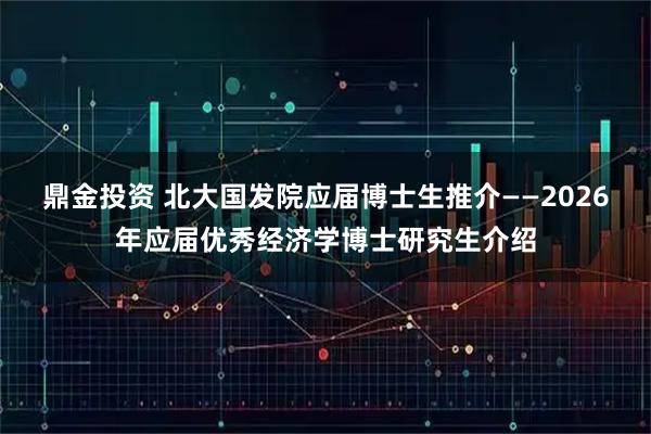 鼎金投资 北大国发院应届博士生推介——2026年应届优秀经济学博士研究生介绍