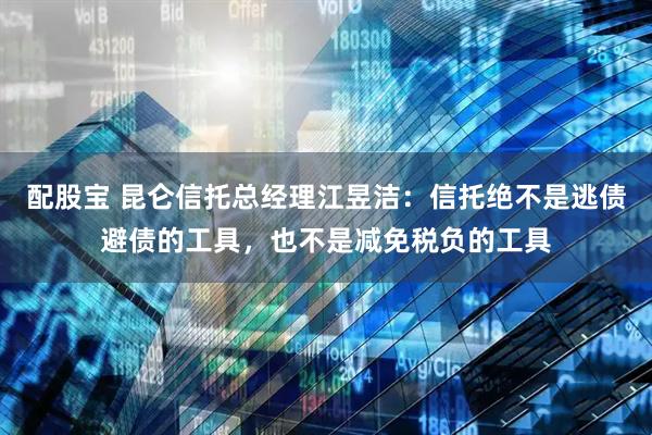 配股宝 昆仑信托总经理江昱洁：信托绝不是逃债避债的工具，也不是减免税负的工具