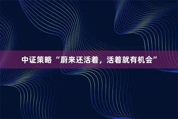 中证策略 “蔚来还活着，活着就有机会”
