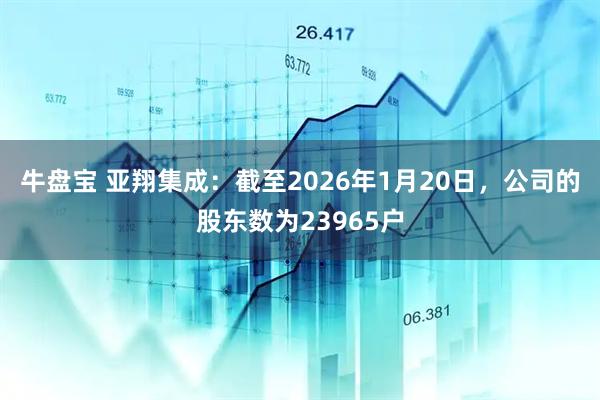 牛盘宝 亚翔集成：截至2026年1月20日，公司的股东数为23965户