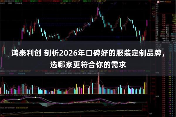 鸿泰利创 剖析2026年口碑好的服装定制品牌，选哪家更符合你的需求